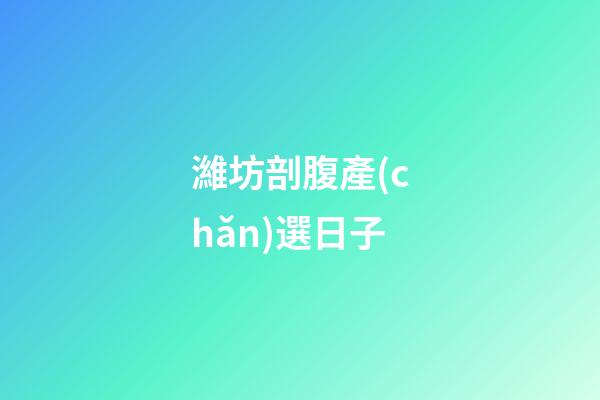 濰坊剖腹產(chǎn)選日子