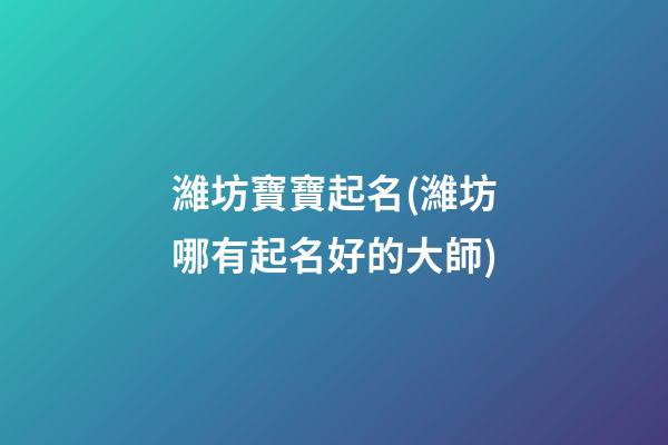 濰坊寶寶起名(濰坊哪有起名好的大師)