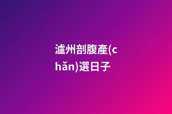 瀘州剖腹產(chǎn)選日子