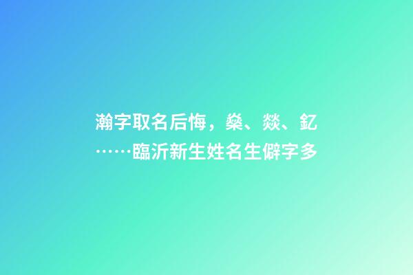 瀚字取名后悔，燊、燚、釔……臨沂新生姓名生僻字多-第1張-觀點(diǎn)-玄機(jī)派