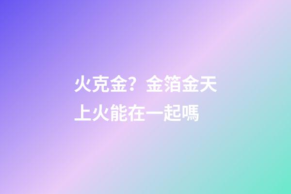 火克金？金箔金天上火能在一起嗎