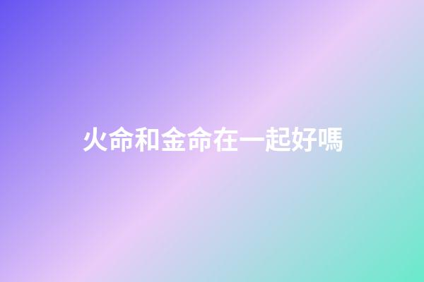 火命和金命在一起好嗎