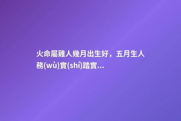 火命屬雞人幾月出生好，五月生人務(wù)實(shí)踏實(shí)貴人多