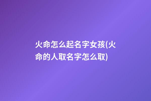 火命怎么起名字女孩(火命的人取名字怎么取)