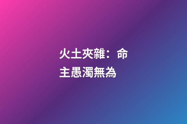火土夾雜：命主愚濁無為