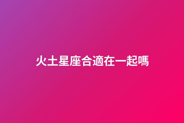 火土星座合適在一起嗎-第1張-星座運勢-玄機派
