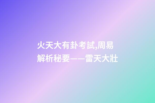 火天大有卦考試,周易解析秘要——雷天大壯-第1張-觀點-玄機派