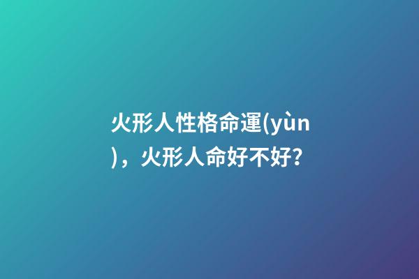 火形人性格命運(yùn)，火形人命好不好？