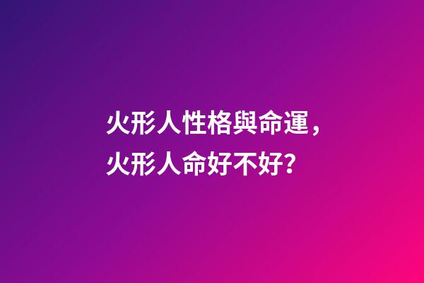 火形人性格與命運，火形人命好不好？
