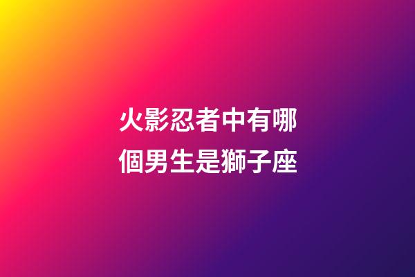 火影忍者中有哪個男生是獅子座-第1張-星座運勢-玄機派