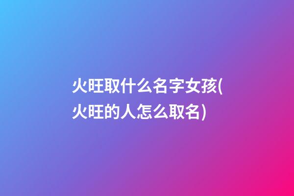 火旺取什么名字女孩(火旺的人怎么取名)