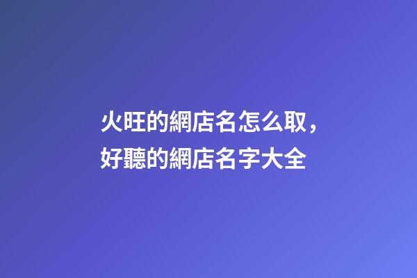 火旺的網店名怎么取，好聽的網店名字大全-第1張-店鋪起名-玄機派