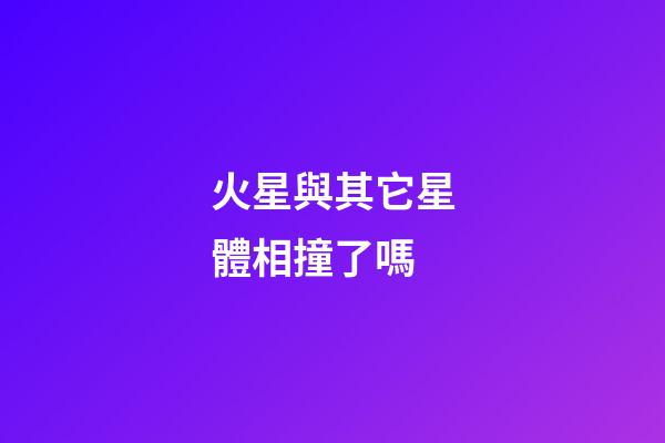 火星與其它星體相撞了嗎-第1張-星座運勢-玄機派