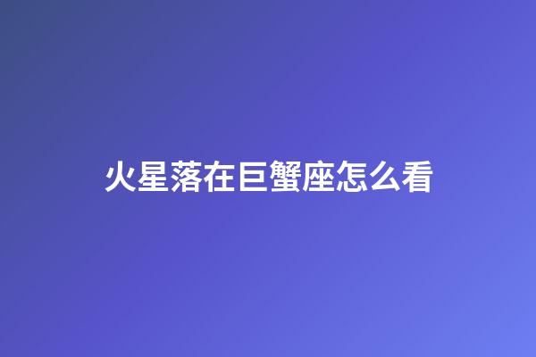 火星落在巨蟹座怎么看-第1張-星座運勢-玄機派