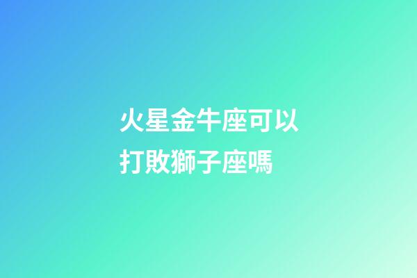 火星金牛座可以打敗獅子座嗎-第1張-星座運(yùn)勢(shì)-玄機(jī)派