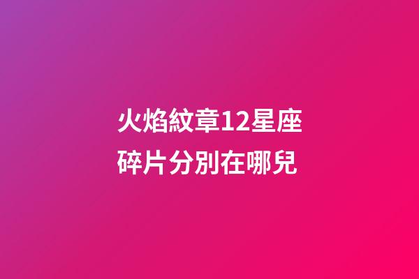 火焰紋章12星座碎片分別在哪兒-第1張-星座運勢-玄機派