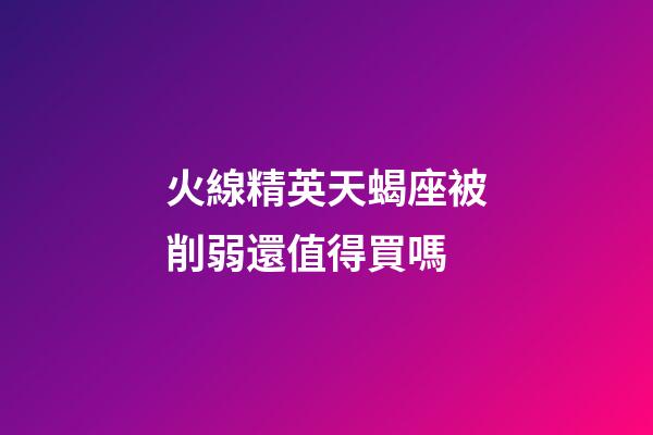 火線精英天蝎座被削弱還值得買嗎-第1張-星座運勢-玄機派