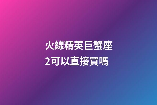 火線精英巨蟹座2可以直接買嗎-第1張-星座運勢-玄機派