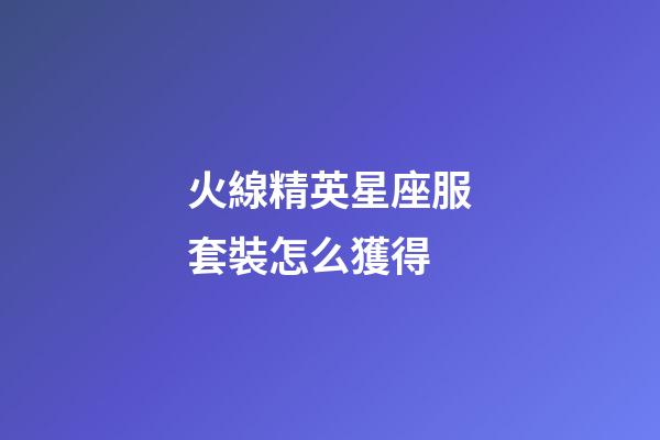 火線精英星座服套裝怎么獲得-第1張-星座運勢-玄機派