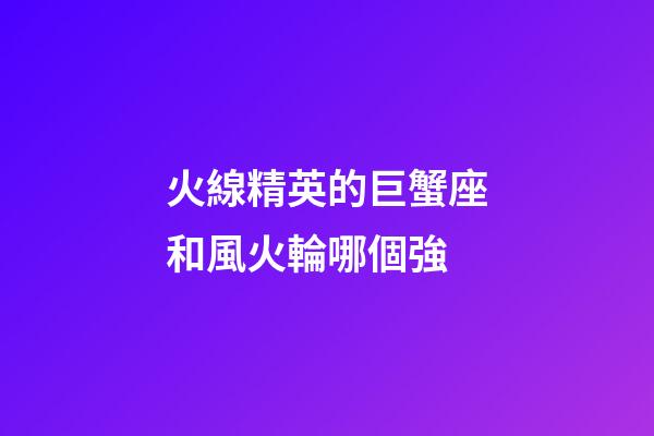 火線精英的巨蟹座和風火輪哪個強-第1張-星座運勢-玄機派
