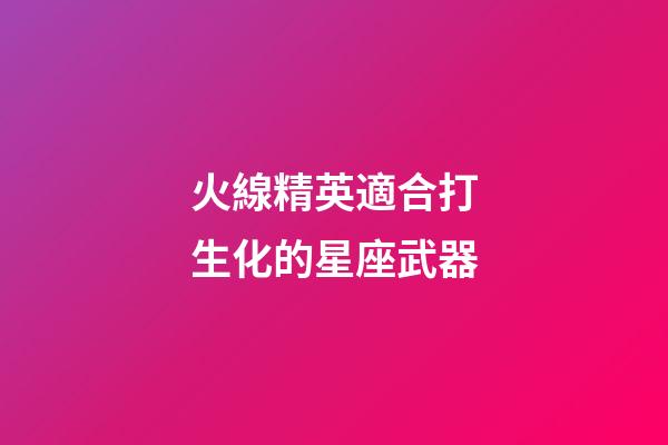 火線精英適合打生化的星座武器-第1張-星座運勢-玄機派