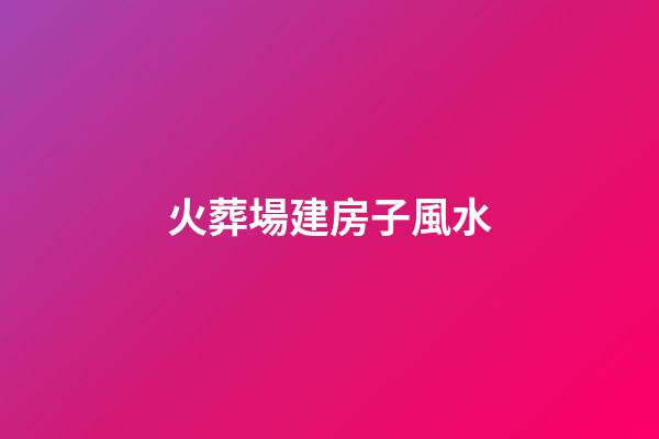火葬場建房子風水