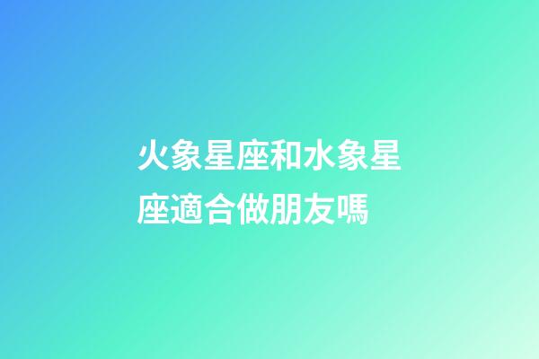火象星座和水象星座適合做朋友嗎-第1張-星座運勢-玄機派