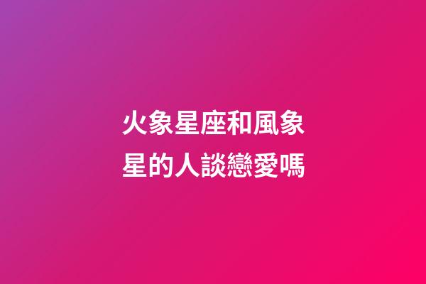 火象星座和風象星的人談戀愛嗎-第1張-星座運勢-玄機派
