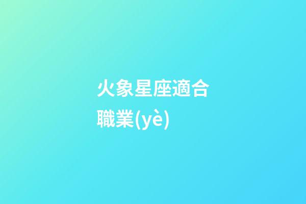 火象星座適合職業(yè)-第1張-星座運勢-玄機(jī)派