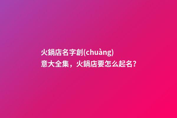 火鍋店名字創(chuàng)意大全集，火鍋店要怎么起名？