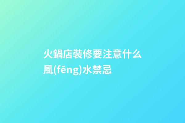 火鍋店裝修要注意什么風(fēng)水禁忌