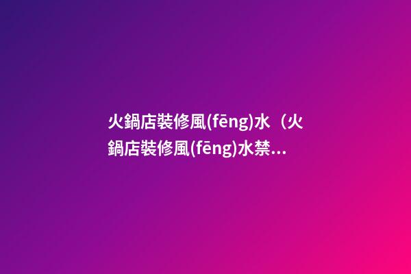 火鍋店裝修風(fēng)水（火鍋店裝修風(fēng)水禁忌）