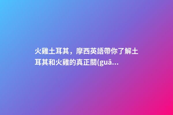 火雞土耳其，摩西英語帶你了解土耳其和火雞的真正關(guān)系-第1張-觀點-玄機(jī)派