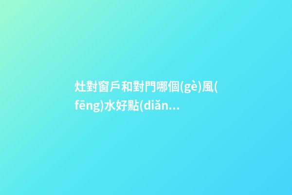 灶對窗戶和對門哪個(gè)風(fēng)水好點(diǎn)