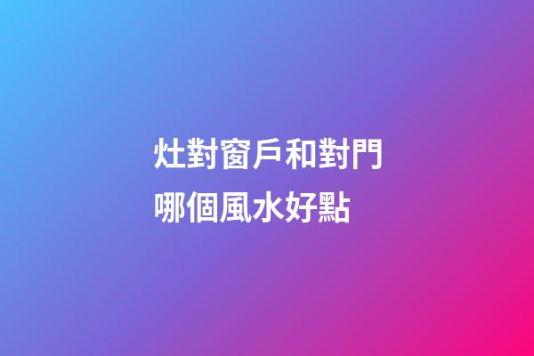 灶對窗戶和對門哪個風水好點