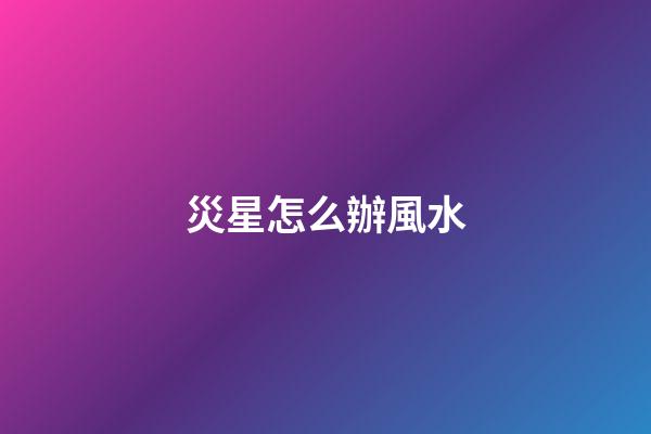 災星怎么辦風水