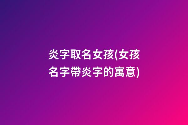 炎字取名女孩(女孩名字帶炎字的寓意)