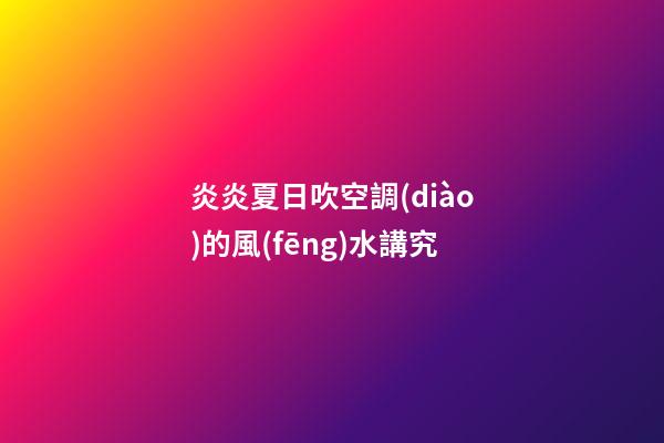 炎炎夏日吹空調(diào)的風(fēng)水講究