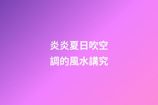 炎炎夏日吹空調的風水講究