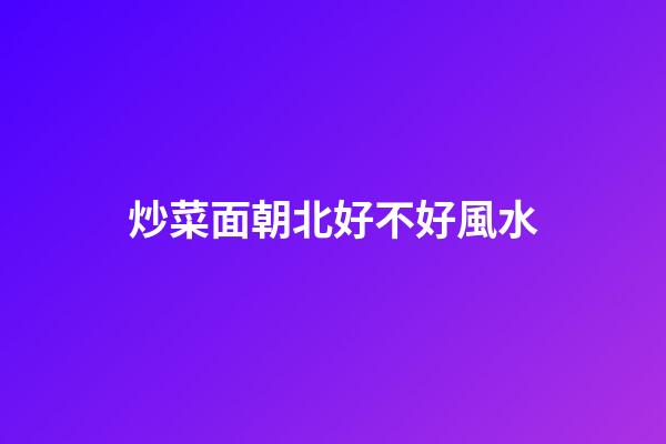 炒菜面朝北好不好風水