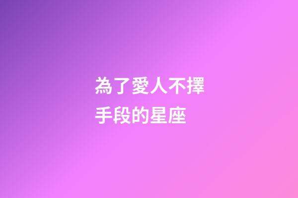為了愛人不擇手段的星座-第1張-星座運勢-玄機派