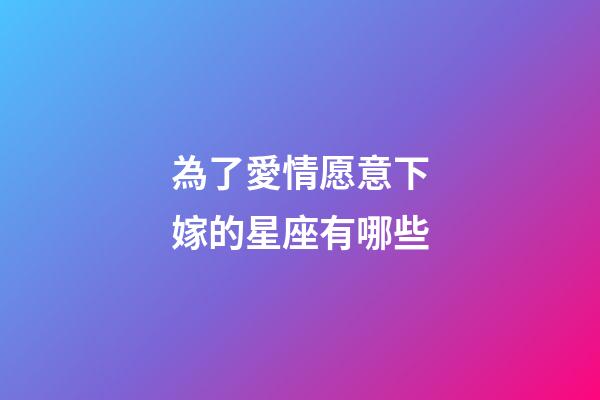 為了愛情愿意下嫁的星座有哪些-第1張-星座運勢-玄機派