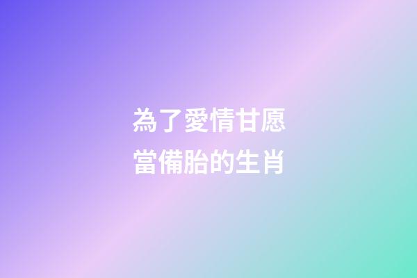 為了愛情甘愿當備胎的生肖-第1張-觀點-玄機派