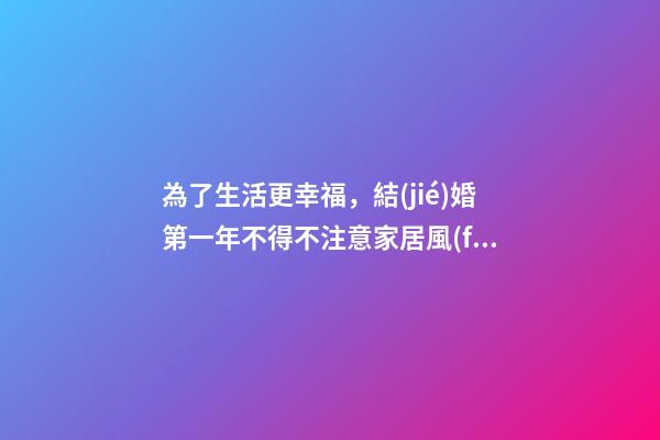 為了生活更幸福，結(jié)婚第一年不得不注意家居風(fēng)水基本注意事項(xiàng)