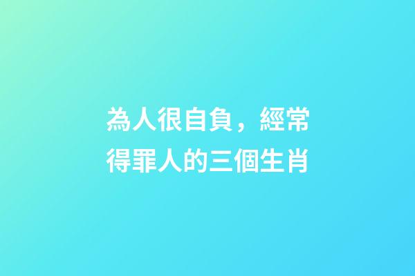 為人很自負，經常得罪人的三個生肖-第1張-觀點-玄機派