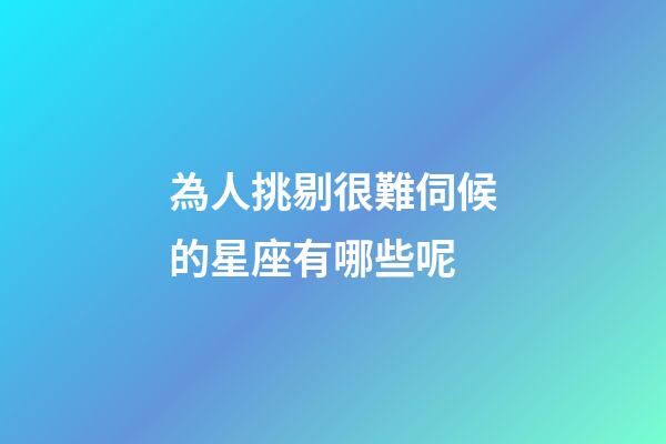 為人挑剔很難伺候的星座有哪些呢-第1張-星座運勢-玄機派