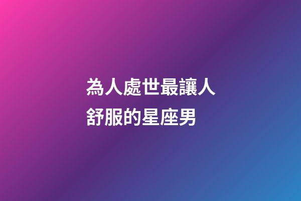 為人處世最讓人舒服的星座男-第1張-星座運勢-玄機派