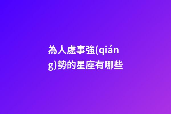 為人處事強(qiáng)勢的星座有哪些-第1張-星座運(yùn)勢-玄機(jī)派