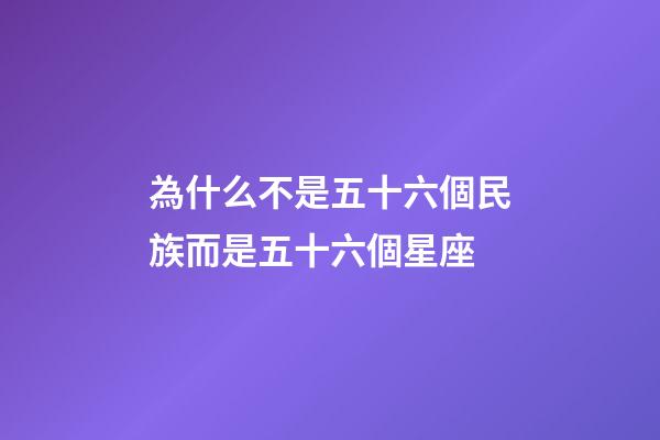 為什么不是五十六個民族而是五十六個星座-第1張-星座運勢-玄機派