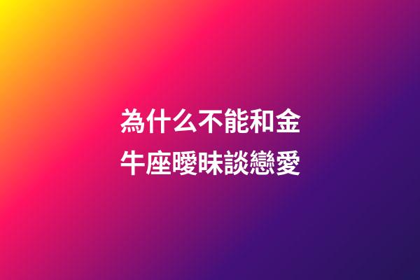 為什么不能和金牛座曖昧談戀愛-第1張-星座運勢-玄機派